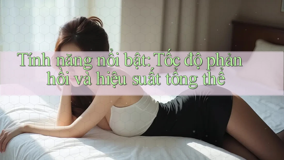 Tính năng nổi bật: Tốc độ phản hồi và hiệu suất tổng thể Tính năng nổi bật: Tốc độ phản hồi và hiệu suất tổng thể
