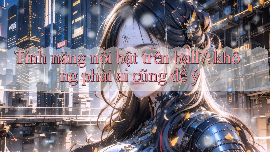 Tính năng nổi bật trên ball7: không phải ai cũng để ý Tính năng nổi bật trên ball7: không phải ai cũng để ý