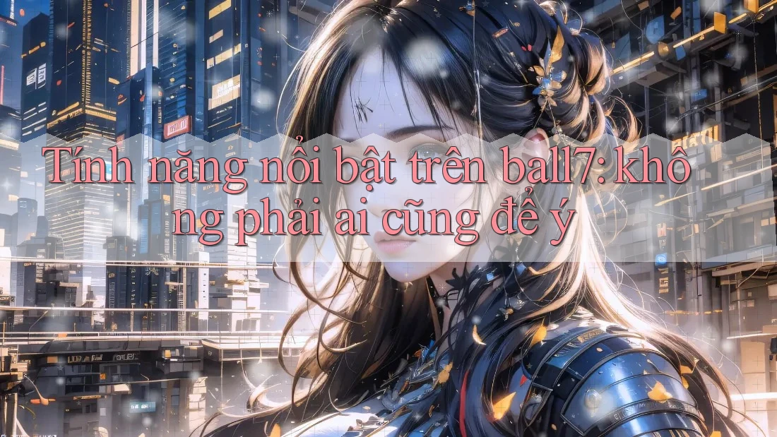 Tính năng nổi bật trên ball7: không phải ai cũng để ý Tính năng nổi bật trên ball7: không phải ai cũng để ý