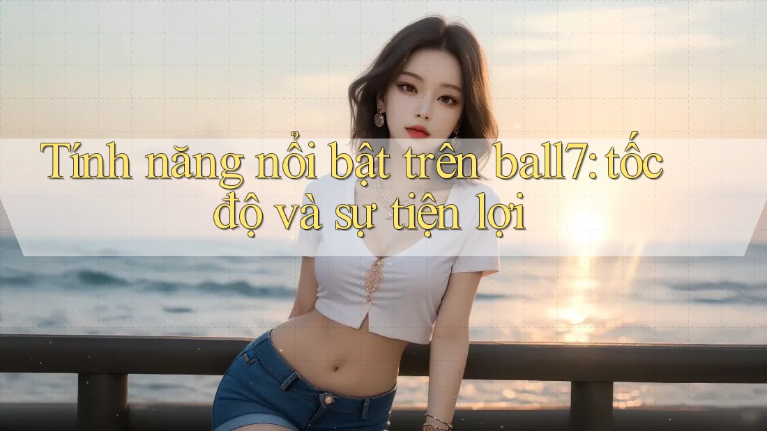 Tính năng nổi bật trên ball7: tốc độ và sự tiện lợi Tính năng nổi bật trên ball7: tốc độ và sự tiện lợi