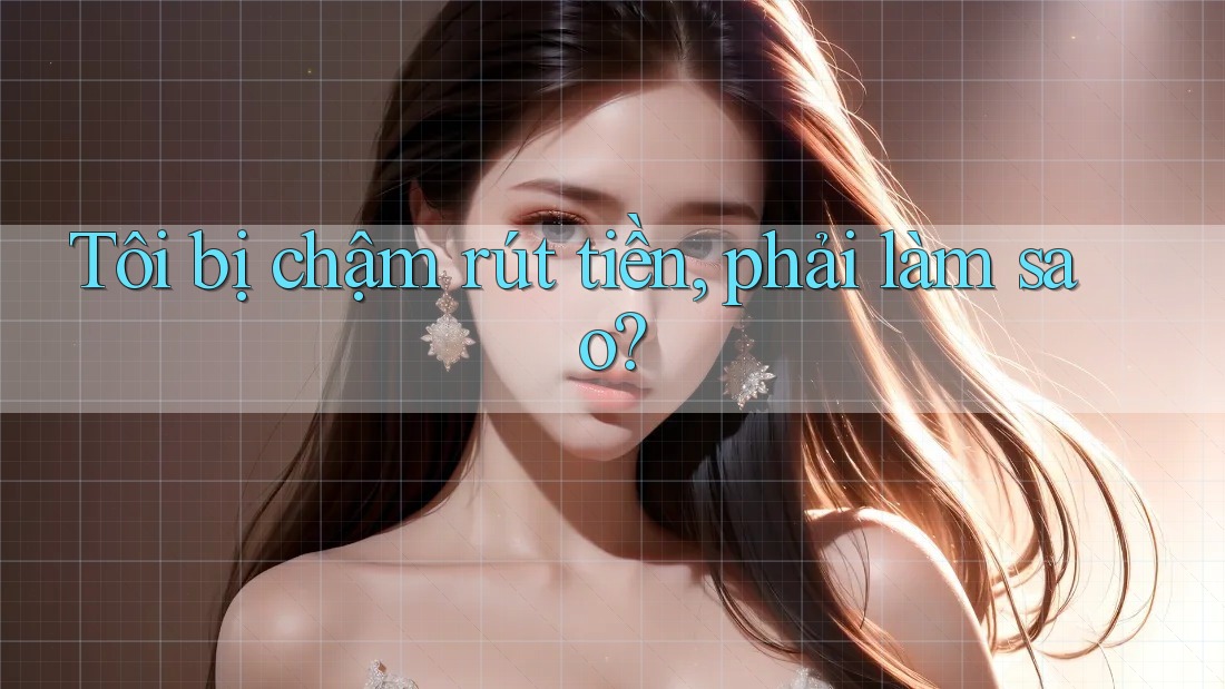 Tôi bị chậm rút tiền, phải làm sao? Tôi bị chậm rút tiền, phải làm sao?