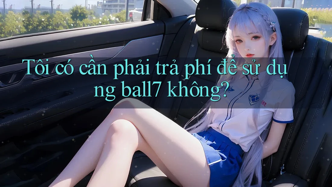 Tôi có cần phải trả phí để sử dụng ball7 không? Tôi có cần phải trả phí để sử dụng ball7 không?