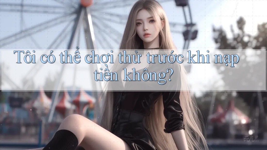 Tôi có thể chơi thử trước khi nạp tiền không?