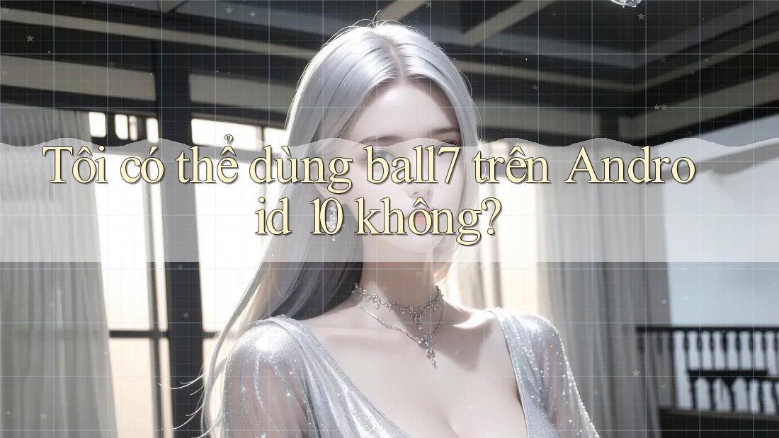 Tôi có thể dùng ball7 trên Android 10 không? Tôi có thể dùng ball7 trên Android 10 không?