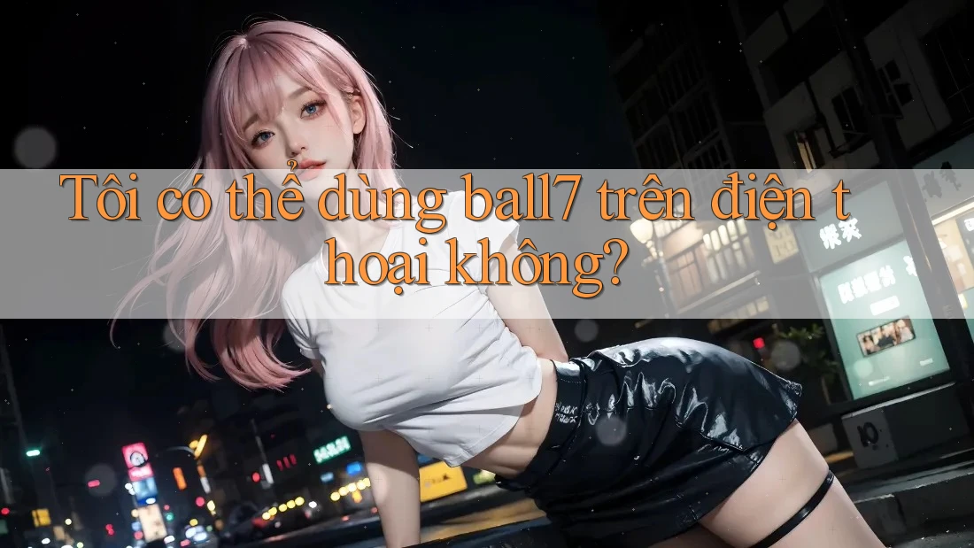 Tôi có thể dùng ball7 trên điện thoại không?