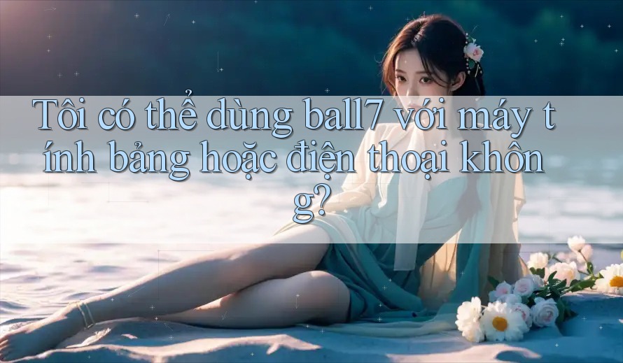 Tôi có thể dùng ball7 với máy tính bảng hoặc điện thoại không? Tôi có thể dùng ball7 với máy tính bảng hoặc điện thoại không?
