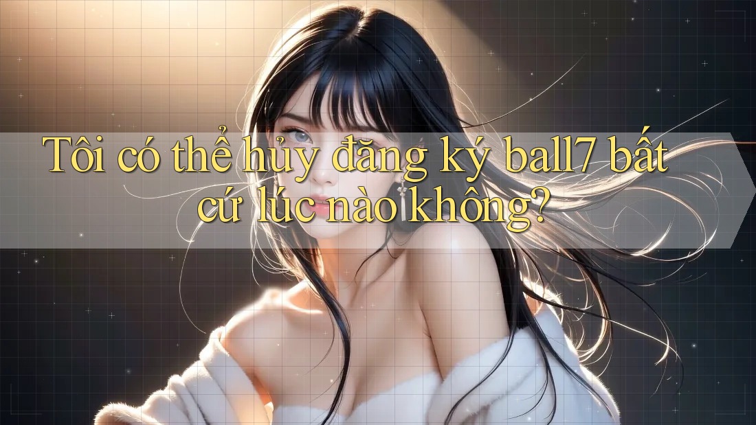 Tôi có thể hủy đăng ký ball7 bất cứ lúc nào không?