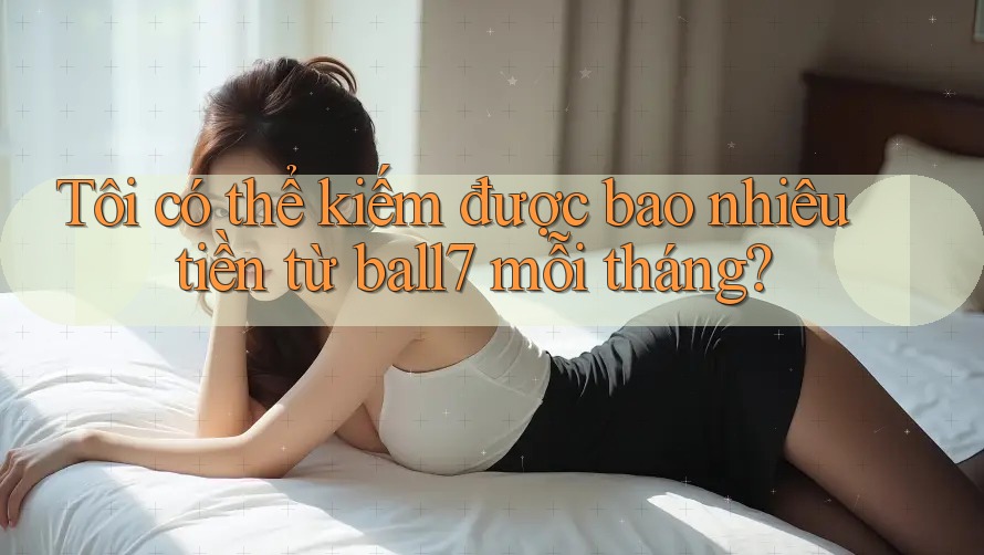 Tôi có thể kiếm được bao nhiêu tiền từ ball7 mỗi tháng? Tôi có thể kiếm được bao nhiêu tiền từ ball7 mỗi tháng?