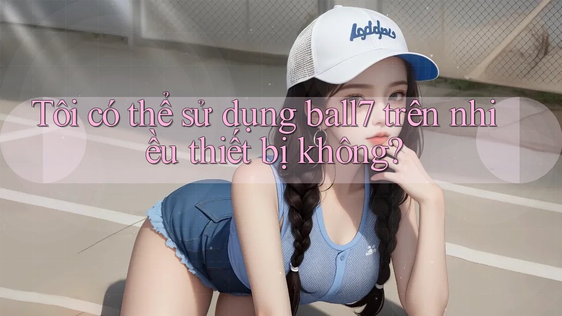 Tôi có thể sử dụng ball7 trên nhiều thiết bị không? Tôi có thể sử dụng ball7 trên nhiều thiết bị không?
