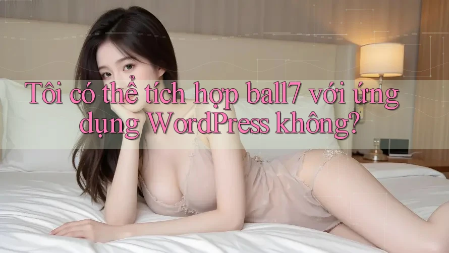 Tôi có thể tích hợp ball7 với ứng dụng WordPress không? Tôi có thể tích hợp ball7 với ứng dụng WordPress không?
