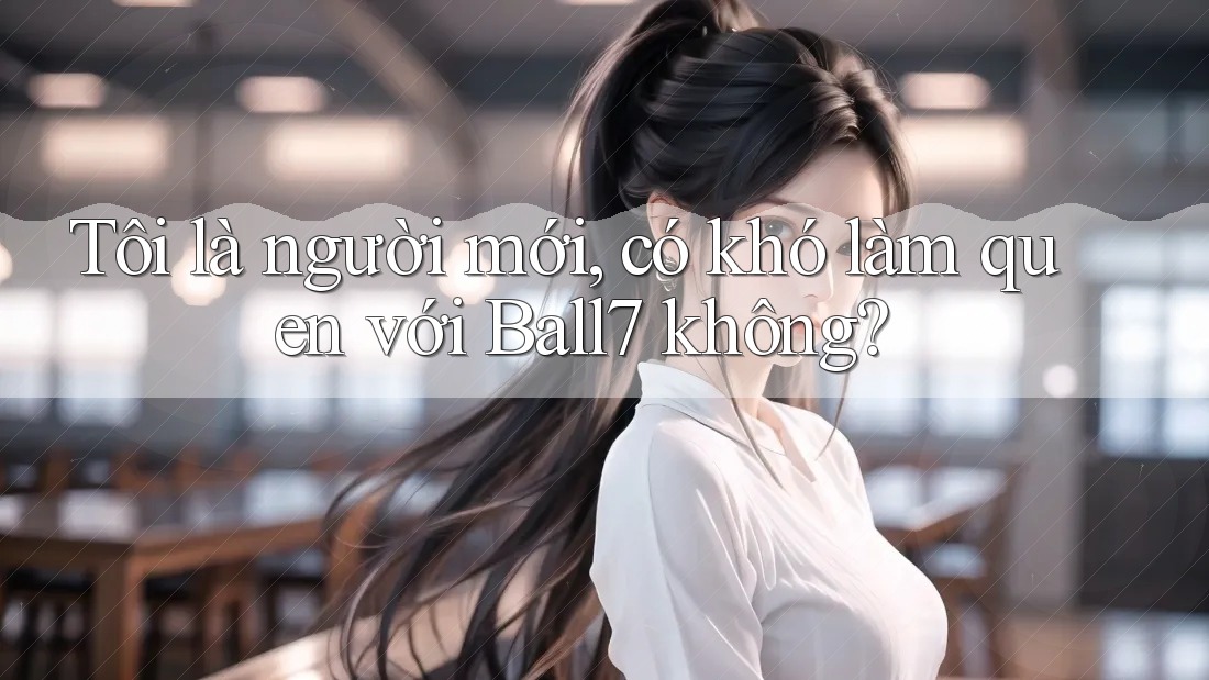 Tôi là người mới, có khó làm quen với Ball7 không? Tôi là người mới, có khó làm quen với Ball7 không?