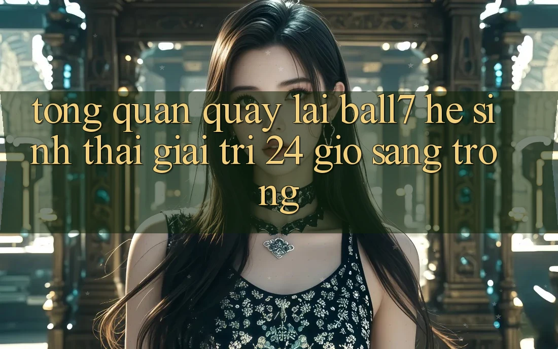 Tổng Quan Quay lại Ball7 - Hệ Sinh Thái Giải Trí 24 Giờ Sang trọng