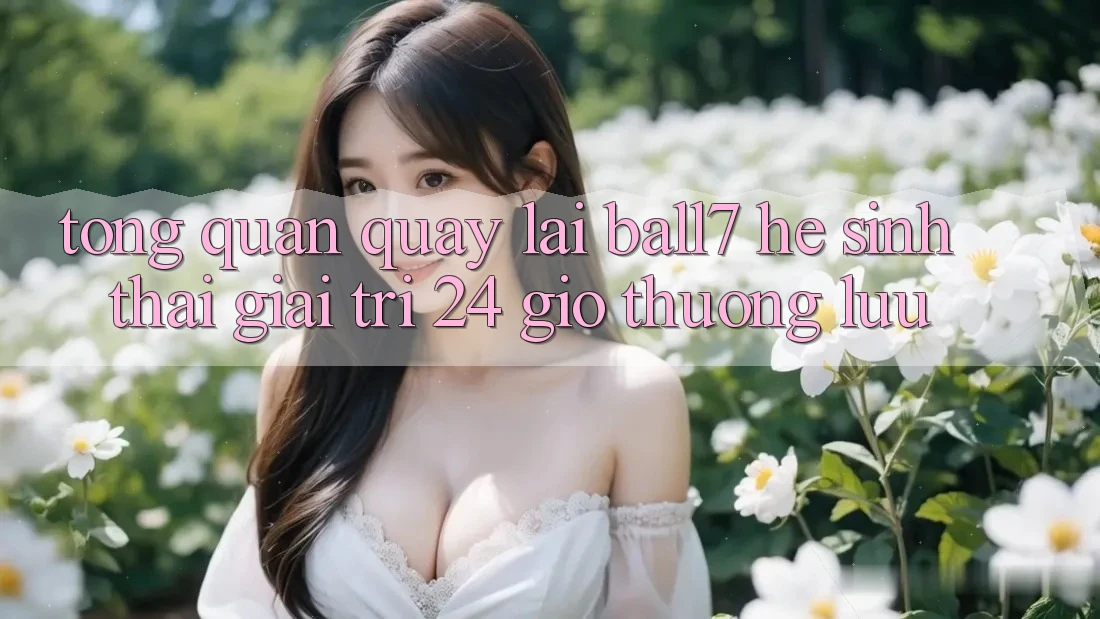 Tổng Quan Quay lại Ball7 - Hệ Sinh Thái Giải Trí 24 Giờ Thượng lưu Tổng Quan Quay lại Ball7 - Hệ Sinh Thái Giải Trí 24 Giờ Thượng lưu