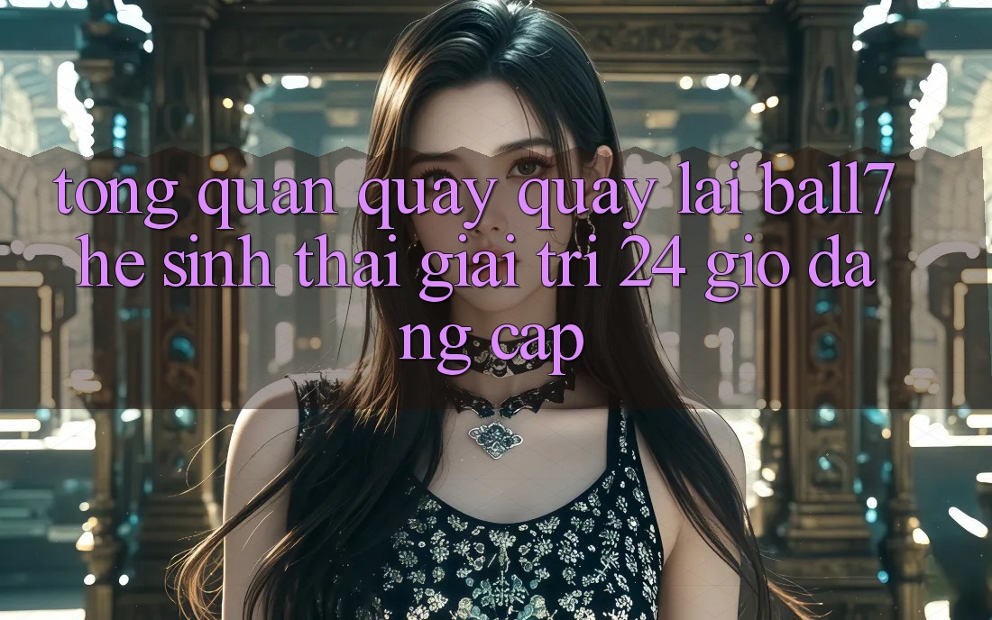 Tổng Quan Quay quay lại Ball7 - Hệ Sinh Thái Giải Trí 24 Giờ Đẳng Cấp