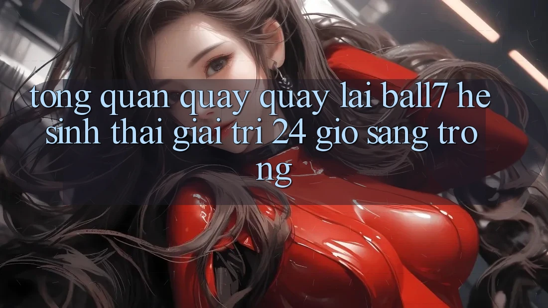 Tổng Quan Quay quay lại Ball7 - Hệ Sinh Thái Giải Trí 24 Giờ Sang trọng Tổng Quan Quay quay lại Ball7 - Hệ Sinh Thái Giải Trí 24 Giờ Sang trọng