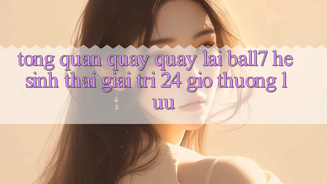 Tổng Quan Quay quay lại Ball7 - Hệ Sinh Thái Giải Trí 24 Giờ Thượng lưu