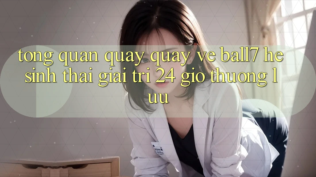 Tổng Quan Quay quay về Ball7 - Hệ Sinh Thái Giải Trí 24 Giờ Thượng lưu Tổng Quan Quay quay về Ball7 - Hệ Sinh Thái Giải Trí 24 Giờ Thượng lưu