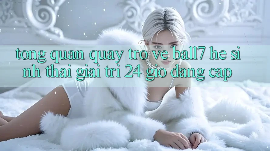 Tổng Quan Quay trở về Ball7 - Hệ Sinh Thái Giải Trí 24 Giờ Đẳng Cấp Tổng Quan Quay trở về Ball7 - Hệ Sinh Thái Giải Trí 24 Giờ Đẳng Cấp