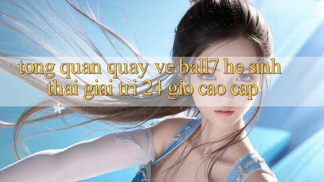 Tổng Quan Quay về Ball7 - Hệ Sinh Thái Giải Trí 24 Giờ Cao cấp