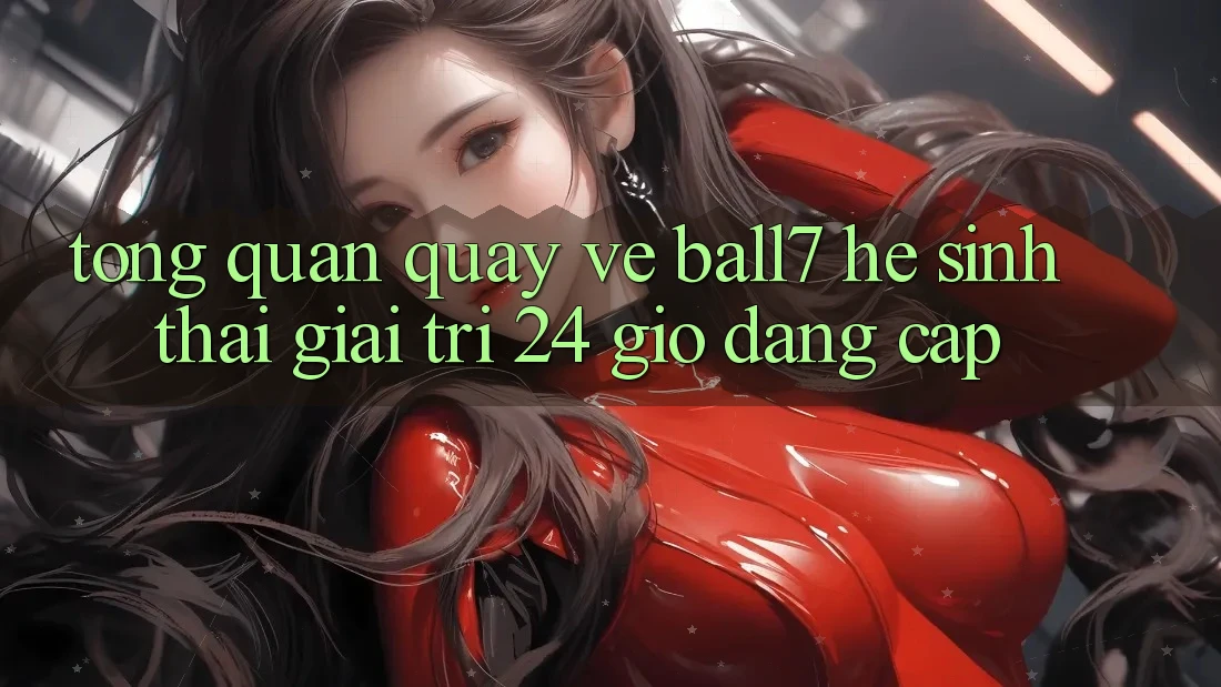 Tổng Quan Quay về Ball7 - Hệ Sinh Thái Giải Trí 24 Giờ Đẳng Cấp Tổng Quan Quay về Ball7 - Hệ Sinh Thái Giải Trí 24 Giờ Đẳng Cấp