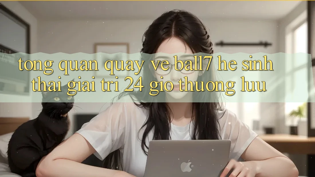 Tổng Quan Quay về Ball7 - Hệ Sinh Thái Giải Trí 24 Giờ Thượng lưu Tổng Quan Quay về Ball7 - Hệ Sinh Thái Giải Trí 24 Giờ Thượng lưu