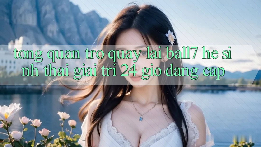 Tổng Quan Trở quay lại Ball7 - Hệ Sinh Thái Giải Trí 24 Giờ Đẳng Cấp