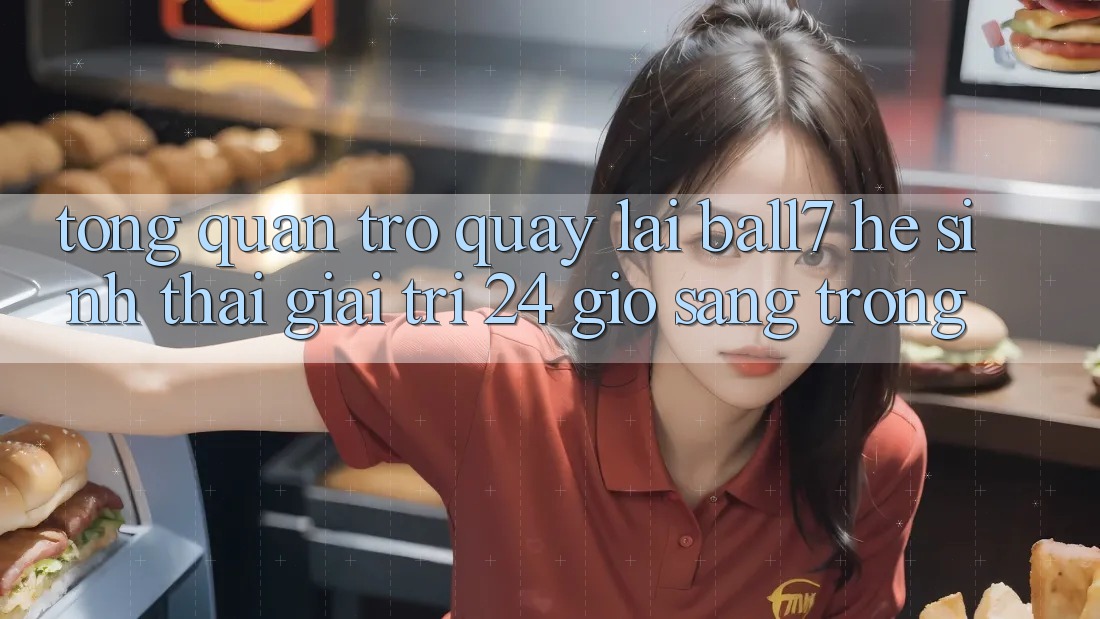 Tổng Quan Trở quay lại Ball7 - Hệ Sinh Thái Giải Trí 24 Giờ Sang trọng Tổng Quan Trở quay lại Ball7 - Hệ Sinh Thái Giải Trí 24 Giờ Sang trọng