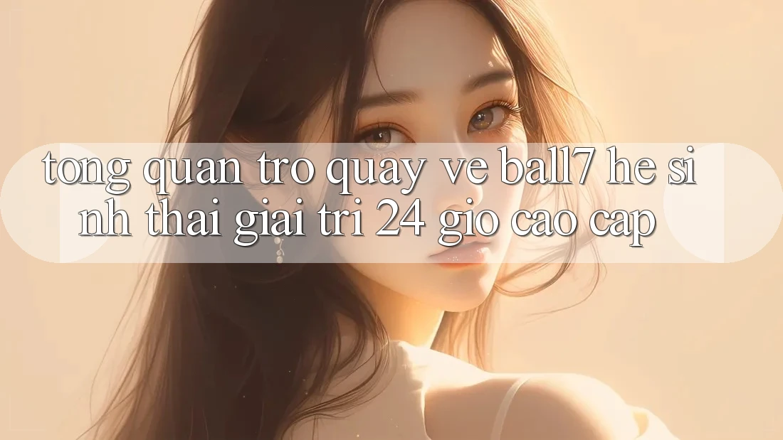 Tổng Quan Trở quay về Ball7 - Hệ Sinh Thái Giải Trí 24 Giờ Cao cấp Tổng Quan Trở quay về Ball7 - Hệ Sinh Thái Giải Trí 24 Giờ Cao cấp