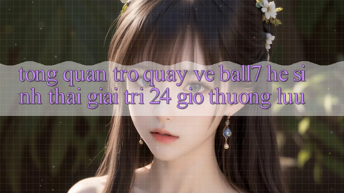Tổng Quan Trở quay về Ball7 - Hệ Sinh Thái Giải Trí 24 Giờ Thượng lưu