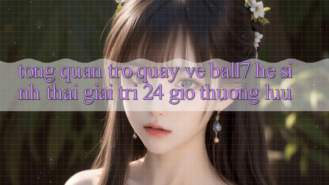 Tổng Quan Trở quay về Ball7 - Hệ Sinh Thái Giải Trí 24 Giờ Thượng lưu Tổng Quan Trở quay về Ball7 - Hệ Sinh Thái Giải Trí 24 Giờ Thượng lưu