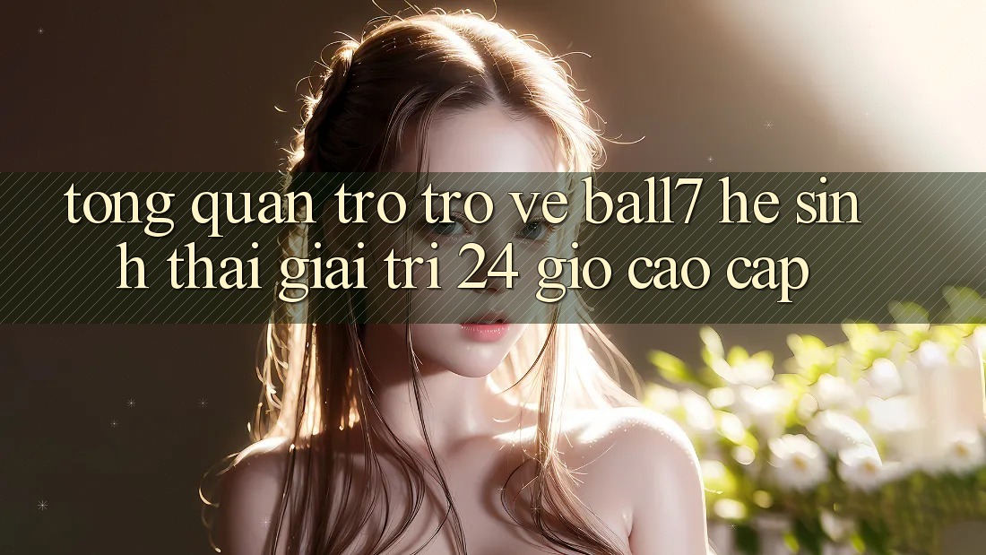 Tổng Quan Trở trở về Ball7 - Hệ Sinh Thái Giải Trí 24 Giờ Cao cấp