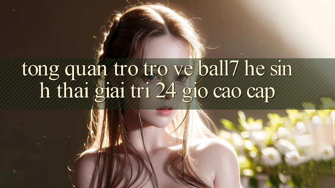 Tổng Quan Trở trở về Ball7 - Hệ Sinh Thái Giải Trí 24 Giờ Cao cấp Tổng Quan Trở trở về Ball7 - Hệ Sinh Thái Giải Trí 24 Giờ Cao cấp