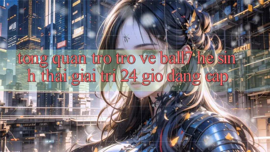 Tổng Quan Trở trở về Ball7 - Hệ Sinh Thái Giải Trí 24 Giờ Đẳng Cấp Tổng Quan Trở trở về Ball7 - Hệ Sinh Thái Giải Trí 24 Giờ Đẳng Cấp