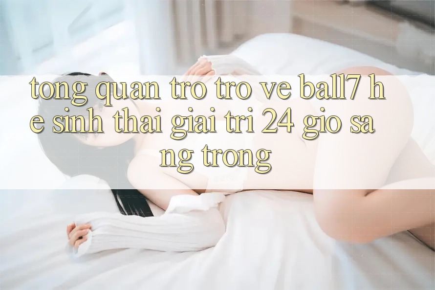 Tổng Quan Trở trở về Ball7 - Hệ Sinh Thái Giải Trí 24 Giờ Sang trọng Tổng Quan Trở trở về Ball7 - Hệ Sinh Thái Giải Trí 24 Giờ Sang trọng