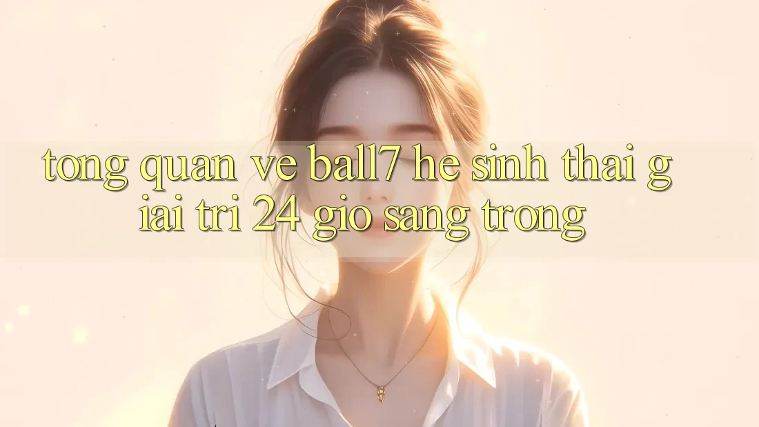 Tổng Quan Về Ball7 - Hệ Sinh Thái Giải Trí 24 Giờ Sang trọng