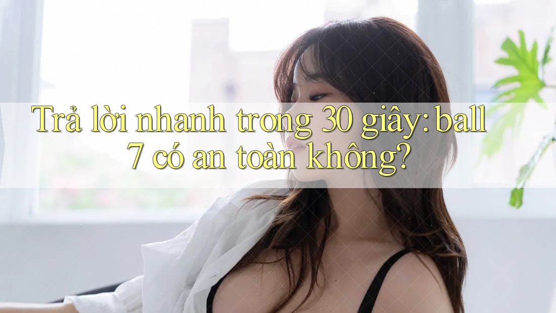 Trả lời nhanh trong 30 giây: ball7 có an toàn không? Trả lời nhanh trong 30 giây: ball7 có an toàn không?
