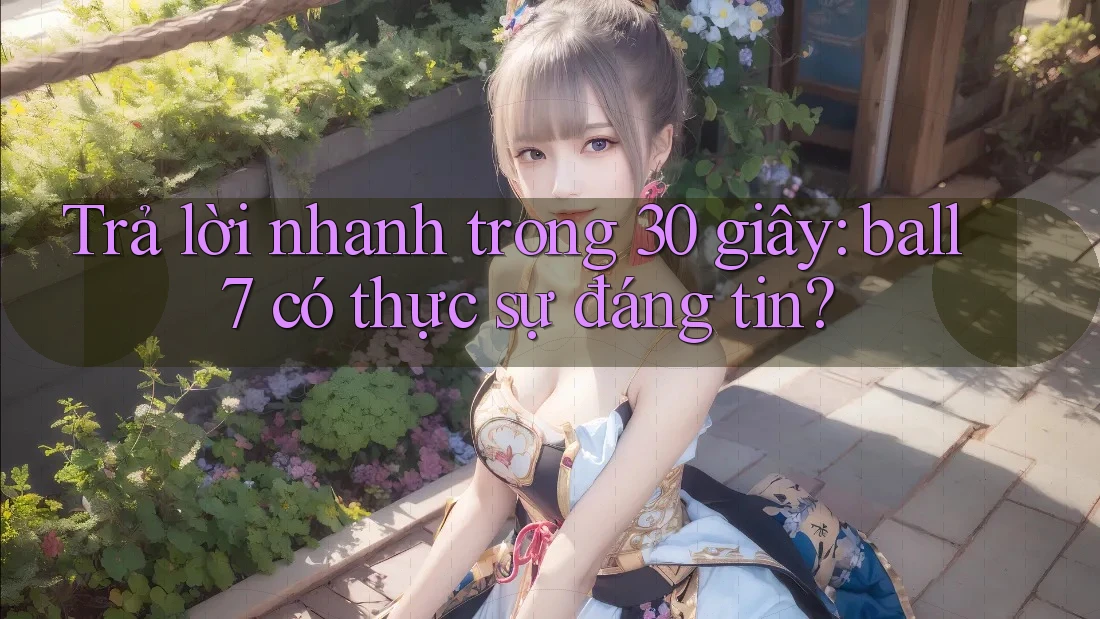 Trả lời nhanh trong 30 giây: ball7 có thực sự đáng tin? Trả lời nhanh trong 30 giây: ball7 có thực sự đáng tin?