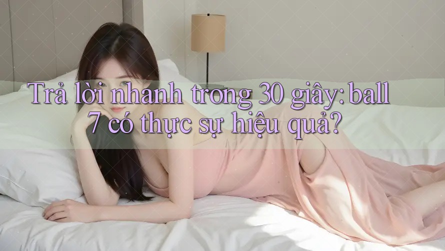 Trả lời nhanh trong 30 giây: ball7 có thực sự hiệu quả? Trả lời nhanh trong 30 giây: ball7 có thực sự hiệu quả?