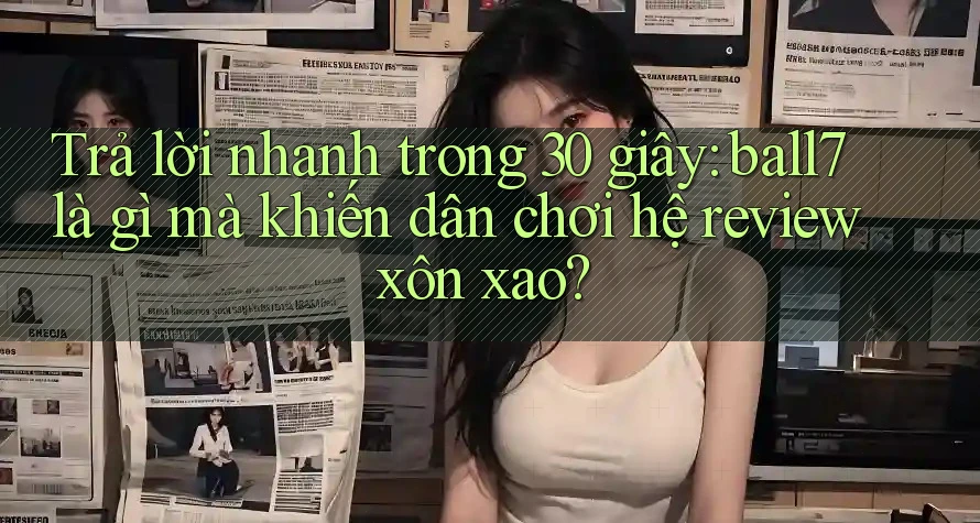 Trả lời nhanh trong 30 giây: ball7 là gì mà khiến dân chơi hệ review xôn xao? Trả lời nhanh trong 30 giây: ball7 là gì mà khiến dân chơi hệ review xôn xao?