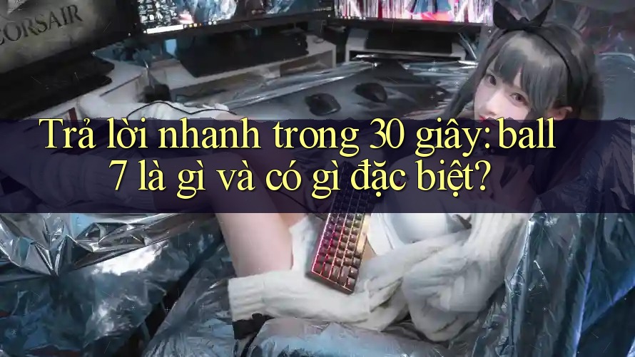 Trả lời nhanh trong 30 giây: ball7 là gì và có gì đặc biệt? Trả lời nhanh trong 30 giây: ball7 là gì và có gì đặc biệt?