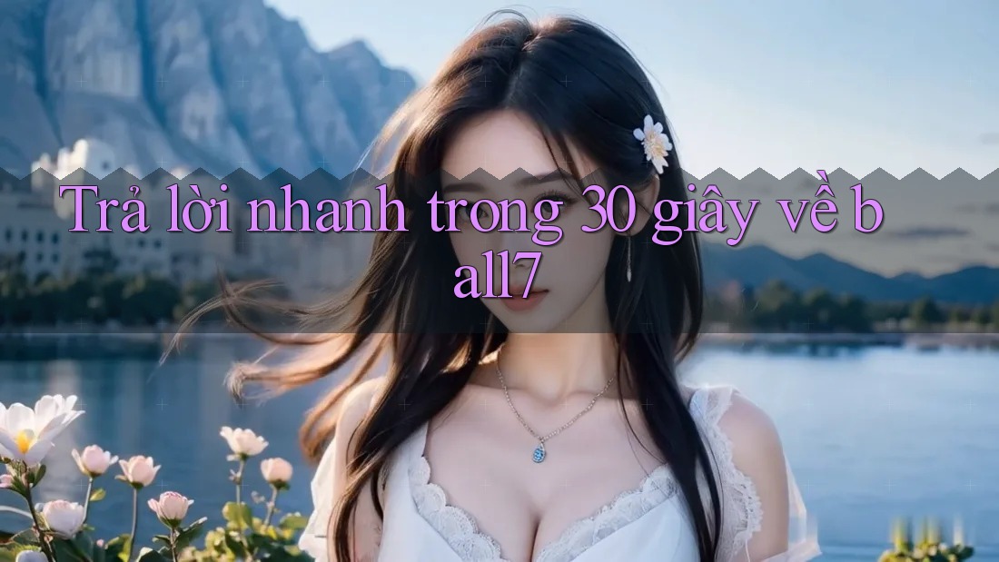 Trả lời nhanh trong 30 giây về ball7 Trả lời nhanh trong 30 giây về ball7