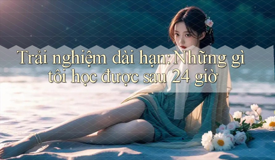 Trải nghiệm dài hạn: Những gì tôi học được sau 24 giờ Trải nghiệm dài hạn: Những gì tôi học được sau 24 giờ