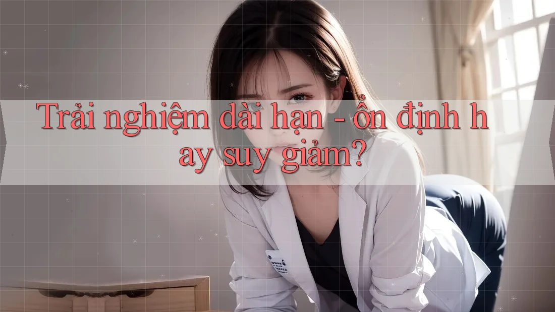 Trải nghiệm dài hạn - ổn định hay suy giảm?