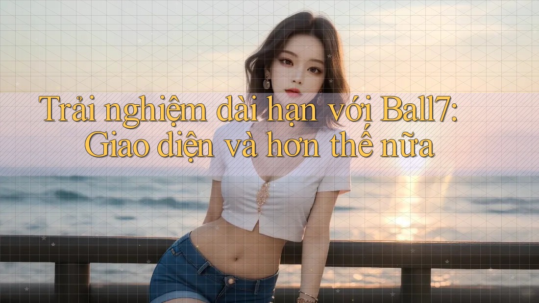 Trải nghiệm dài hạn với Ball7: Giao diện và hơn thế nữa Trải nghiệm dài hạn với Ball7: Giao diện và hơn thế nữa