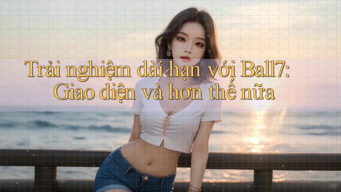 Trải nghiệm dài hạn với Ball7: Giao diện và hơn thế nữa Trải nghiệm dài hạn với Ball7: Giao diện và hơn thế nữa