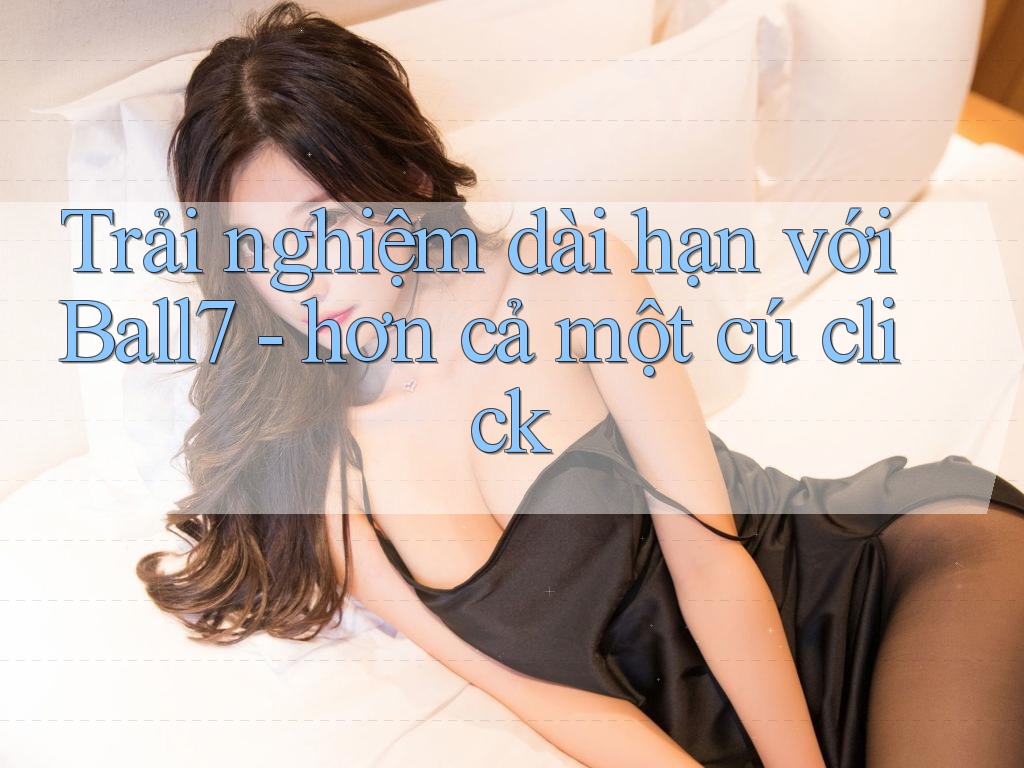 Trải nghiệm dài hạn với Ball7 - hơn cả một cú click Trải nghiệm dài hạn với Ball7 - hơn cả một cú click