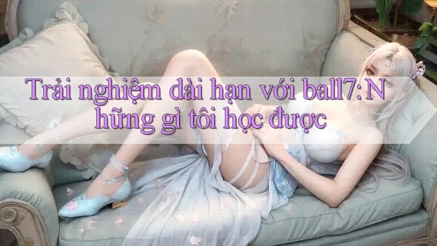 Trải nghiệm dài hạn với ball7: Những gì tôi học được Trải nghiệm dài hạn với ball7: Những gì tôi học được