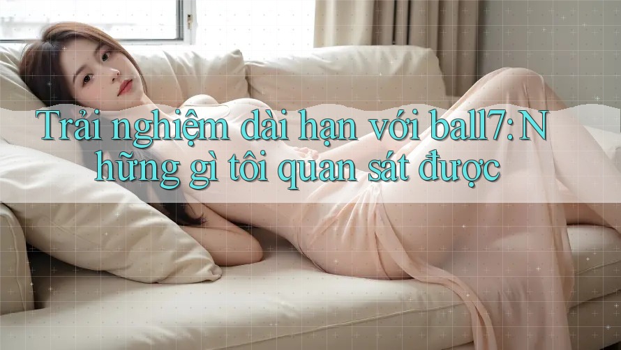 Trải nghiệm dài hạn với ball7: Những gì tôi quan sát được Trải nghiệm dài hạn với ball7: Những gì tôi quan sát được