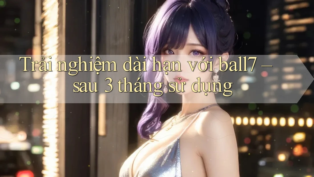 Trải nghiệm dài hạn với ball7 – sau 3 tháng sử dụng Trải nghiệm dài hạn với ball7 – sau 3 tháng sử dụng
