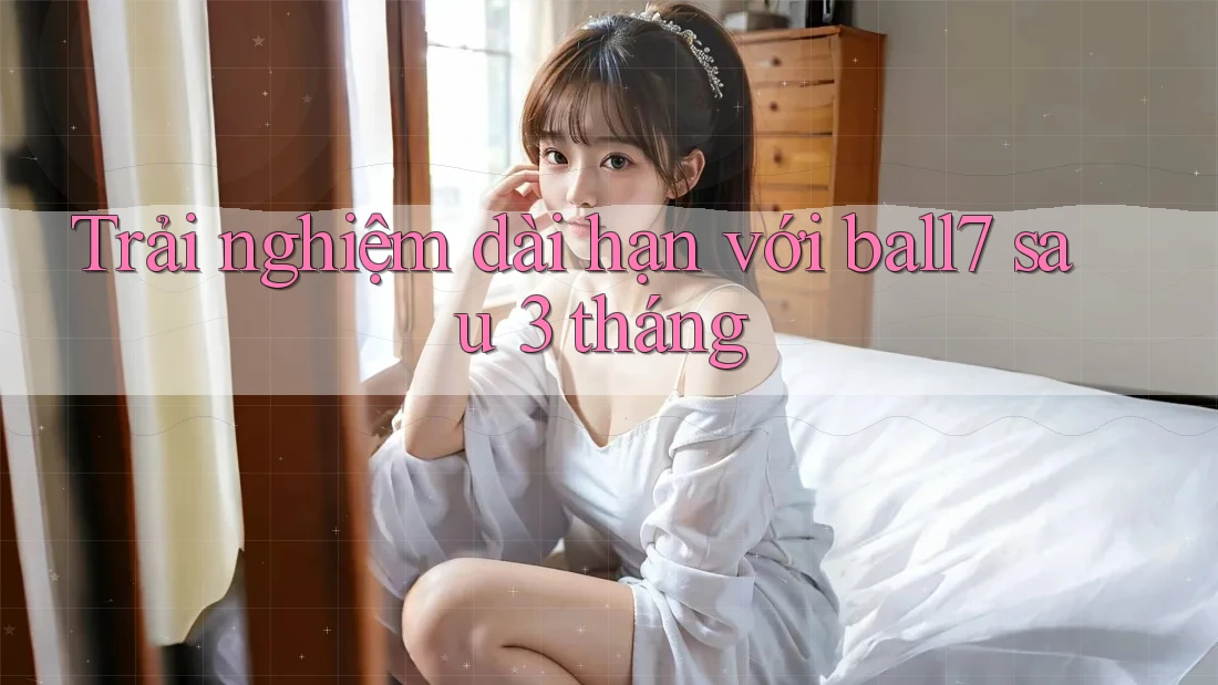 Trải nghiệm dài hạn với ball7 sau 3 tháng Trải nghiệm dài hạn với ball7 sau 3 tháng